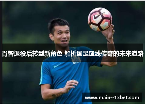 肖智退役后转型新角色 解析国足锋线传奇的未来道路 肖智退役后转型新角色 解析国足锋线传奇的未来道路