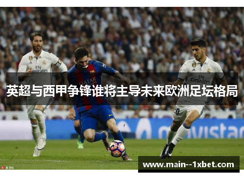 英超与西甲争锋谁将主导未来欧洲足坛格局 英超与西甲争锋谁将主导未来欧洲足坛格局