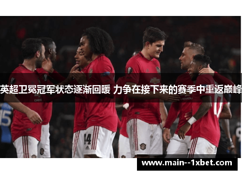 英超卫冕冠军状态逐渐回暖 力争在接下来的赛季中重返巅峰 英超卫冕冠军状态逐渐回暖 力争在接下来的赛季中重返巅峰