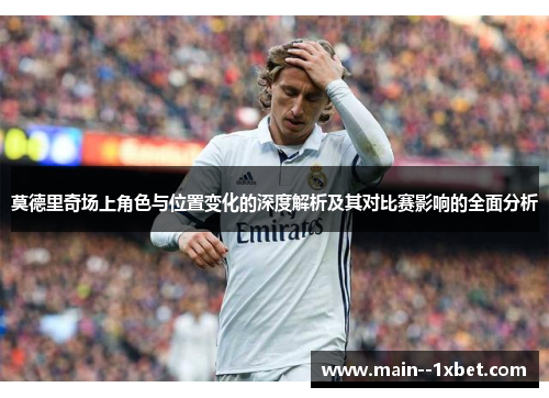 莫德里奇场上角色与位置变化的深度解析及其对比赛影响的全面分析 莫德里奇场上角色与位置变化的深度解析及其对比赛影响的全面分析