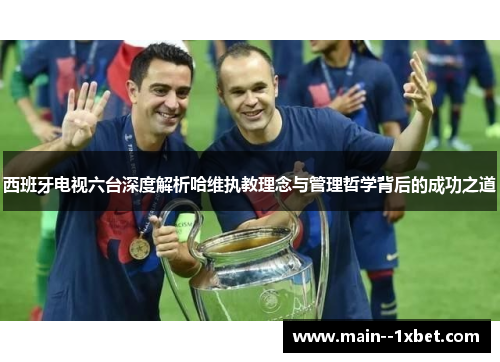 西班牙电视六台深度解析哈维执教理念与管理哲学背后的成功之道 西班牙电视六台深度解析哈维执教理念与管理哲学背后的成功之道