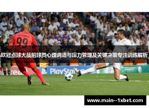 欧冠点球大战前球员心理调适与压力管理及关键决策专注训练解析 欧冠点球大战前球员心理调适与压力管理及关键决策专注训练解析