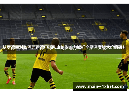 从罗德里对阵巴西看德甲球队攻防影响力解析全景深度战术价值研判 从罗德里对阵巴西看德甲球队攻防影响力解析全景深度战术价值研判
