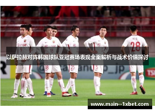 以萨拉赫对阵韩国球队亚冠赛场表现全面解析与战术价值探讨 以萨拉赫对阵韩国球队亚冠赛场表现全面解析与战术价值探讨
