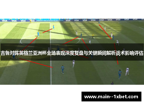 吉鲁对阵英格兰亚洲杯全场表现深度复盘与关键瞬间解析战术影响评估