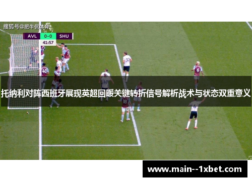 托纳利对阵西班牙展现英超回暖关键转折信号解析战术与状态双重意义 托纳利对阵西班牙展现英超回暖关键转折信号解析战术与状态双重意义