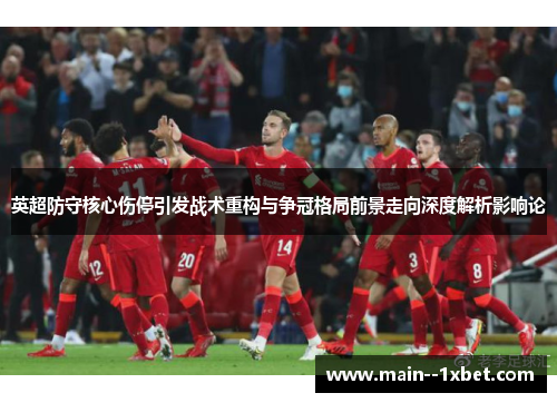 英超防守核心伤停引发战术重构与争冠格局前景走向深度解析影响论 英超防守核心伤停引发战术重构与争冠格局前景走向深度解析影响论