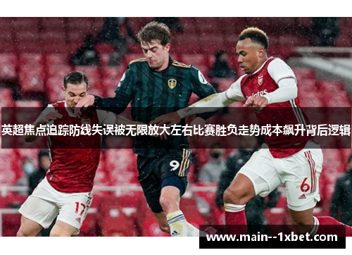 英超焦点追踪防线失误被无限放大左右比赛胜负走势成本飙升背后逻辑 英超焦点追踪防线失误被无限放大左右比赛胜负走势成本飙升背后逻辑