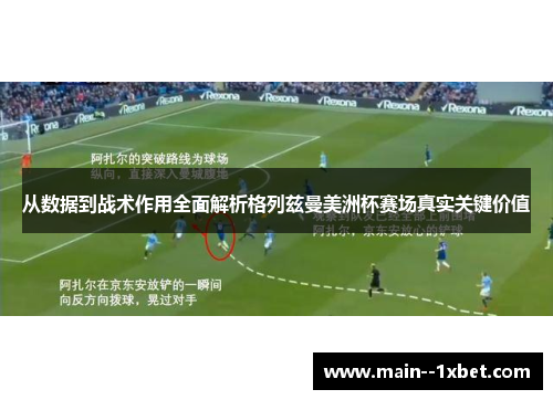 从数据到战术作用全面解析格列兹曼美洲杯赛场真实关键价值