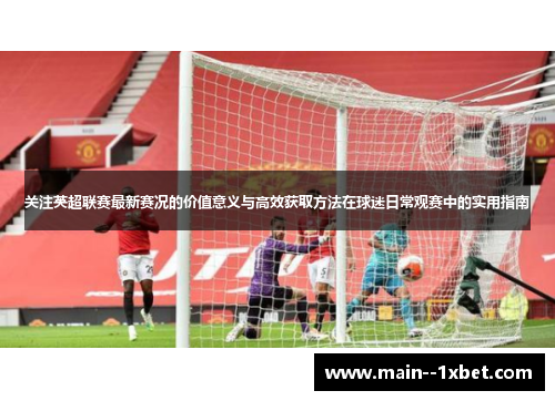关注英超联赛最新赛况的价值意义与高效获取方法在球迷日常观赛中的实用指南 关注英超联赛最新赛况的价值意义与高效获取方法在球迷日常观赛中的实用指南