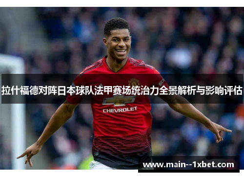 拉什福德对阵日本球队法甲赛场统治力全景解析与影响评估 拉什福德对阵日本球队法甲赛场统治力全景解析与影响评估