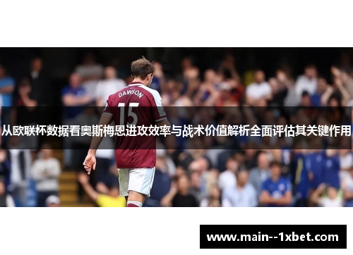 从欧联杯数据看奥斯梅恩进攻效率与战术价值解析全面评估其关键作用 从欧联杯数据看奥斯梅恩进攻效率与战术价值解析全面评估其关键作用