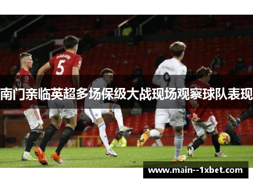 南门亲临英超多场保级大战现场观察球队表现 南门亲临英超多场保级大战现场观察球队表现