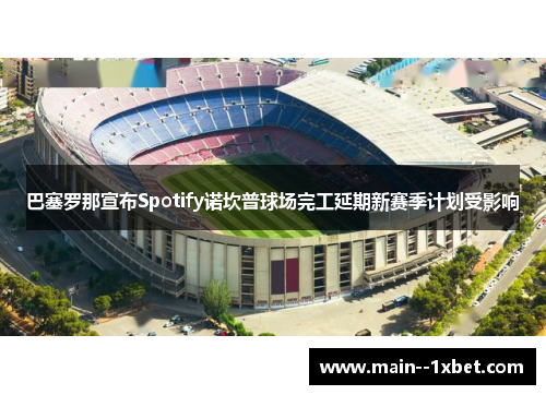 巴塞罗那宣布Spotify诺坎普球场完工延期新赛季计划受影响