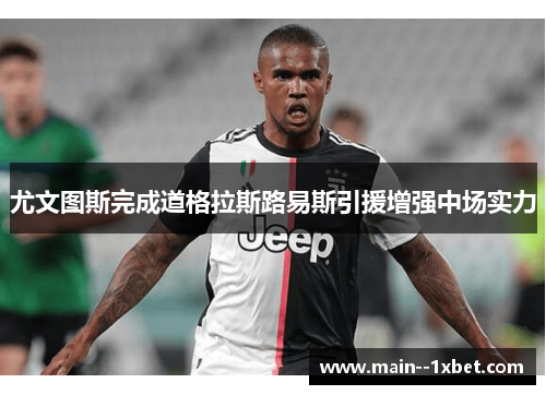 尤文图斯完成道格拉斯路易斯引援增强中场实力