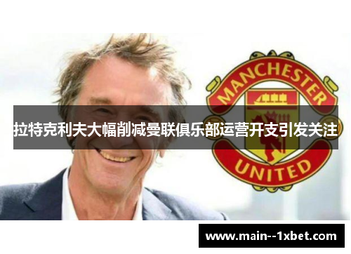 拉特克利夫大幅削减曼联俱乐部运营开支引发关注