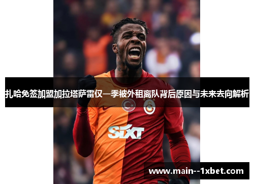 扎哈免签加盟加拉塔萨雷仅一季被外租离队背后原因与未来去向解析 扎哈免签加盟加拉塔萨雷仅一季被外租离队背后原因与未来去向解析