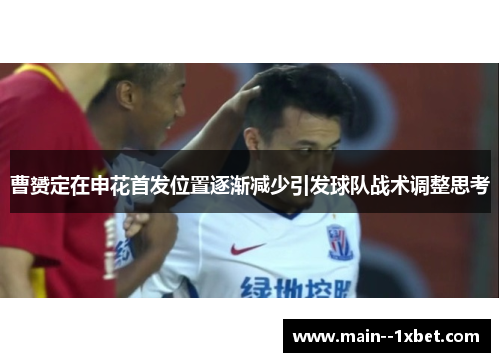 曹赟定在申花首发位置逐渐减少引发球队战术调整思考 曹赟定在申花首发位置逐渐减少引发球队战术调整思考