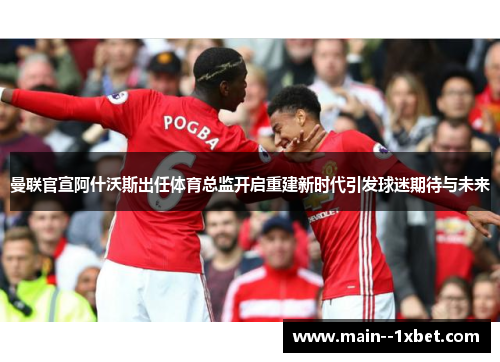 曼联官宣阿什沃斯出任体育总监开启重建新时代引发球迷期待与未来 曼联官宣阿什沃斯出任体育总监开启重建新时代引发球迷期待与未来