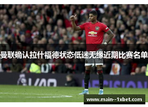 曼联确认拉什福德状态低迷无缘近期比赛名单 曼联确认拉什福德状态低迷无缘近期比赛名单