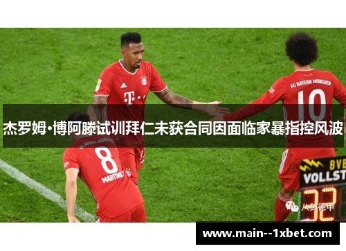 杰罗姆·博阿滕试训拜仁未获合同因面临家暴指控风波 杰罗姆·博阿滕试训拜仁未获合同因面临家暴指控风波