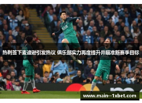 热刺签下麦迪逊引发热议 俱乐部实力再度提升并瞄准新赛季目标