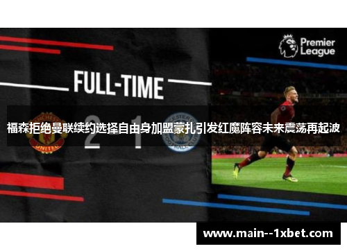 福森拒绝曼联续约选择自由身加盟蒙扎引发红魔阵容未来震荡再起波