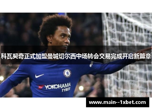 科瓦契奇正式加盟曼城切尔西中场转会交易完成开启新篇章 科瓦契奇正式加盟曼城切尔西中场转会交易完成开启新篇章