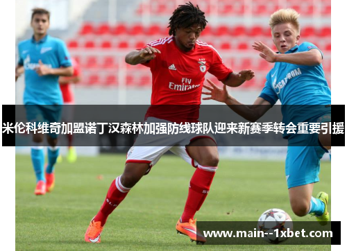 米伦科维奇加盟诺丁汉森林加强防线球队迎来新赛季转会重要引援