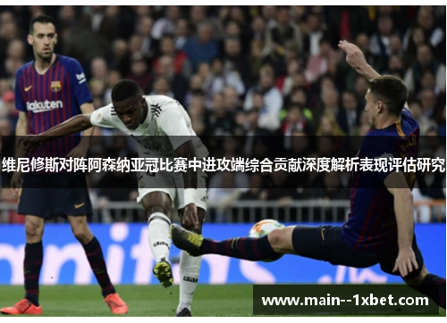 维尼修斯对阵阿森纳亚冠比赛中进攻端综合贡献深度解析表现评估研究