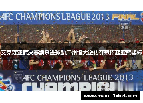 艾克森亚冠决赛绝杀进球助广州恒大逆转夺冠捧起亚冠奖杯 艾克森亚冠决赛绝杀进球助广州恒大逆转夺冠捧起亚冠奖杯