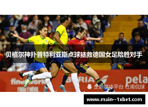 贝格尔神扑普特利亚斯点球拯救德国女足险胜对手 贝格尔神扑普特利亚斯点球拯救德国女足险胜对手