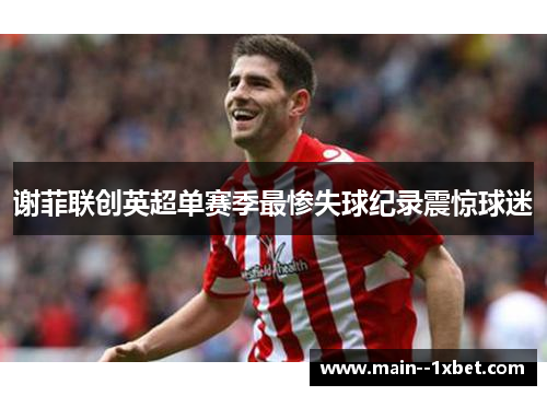 谢菲联创英超单赛季最惨失球纪录震惊球迷 谢菲联创英超单赛季最惨失球纪录震惊球迷