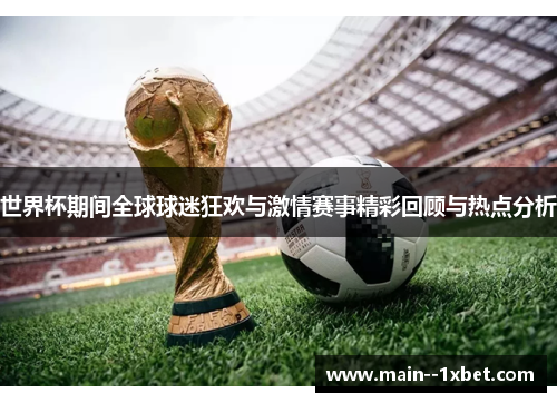 世界杯期间全球球迷狂欢与激情赛事精彩回顾与热点分析 世界杯期间全球球迷狂欢与激情赛事精彩回顾与热点分析