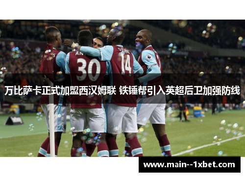 万比萨卡正式加盟西汉姆联 铁锤帮引入英超后卫加强防线