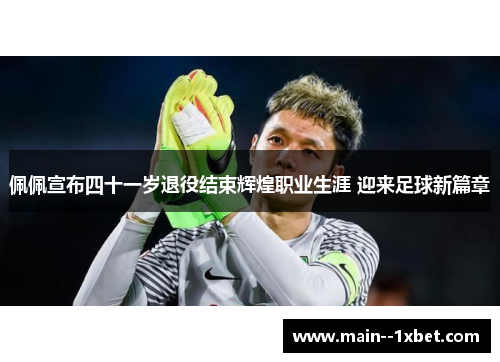 佩佩宣布四十一岁退役结束辉煌职业生涯 迎来足球新篇章 佩佩宣布四十一岁退役结束辉煌职业生涯 迎来足球新篇章