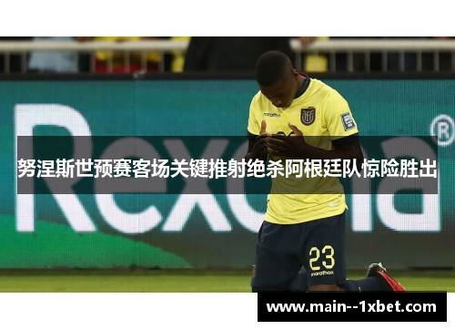 努涅斯世预赛客场关键推射绝杀阿根廷队惊险胜出