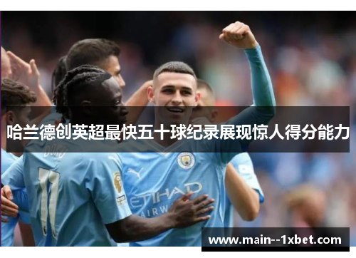 哈兰德创英超最快五十球纪录展现惊人得分能力