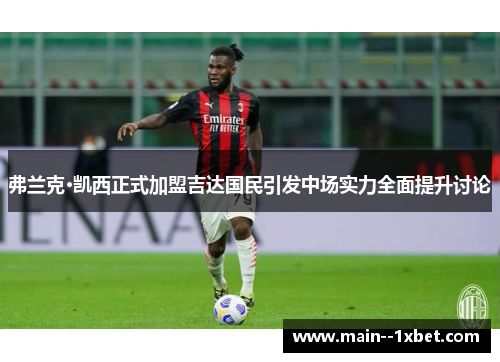 弗兰克·凯西正式加盟吉达国民引发中场实力全面提升讨论