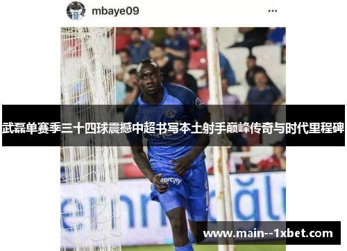 武磊单赛季三十四球震撼中超书写本土射手巅峰传奇与时代里程碑