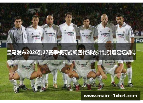 皇马发布2026到27赛季银河战舰四代球衣计划引爆足坛期待