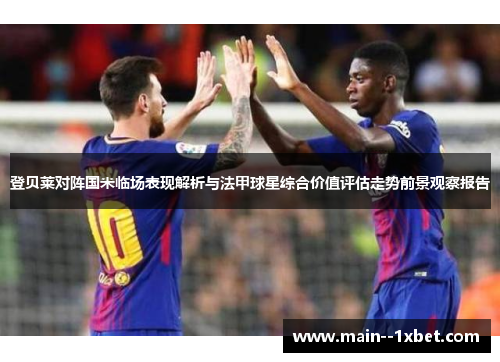 登贝莱对阵国米临场表现解析与法甲球星综合价值评估走势前景观察报告