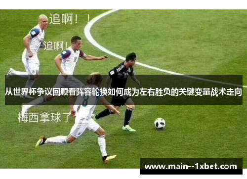 从世界杯争议回顾看阵容轮换如何成为左右胜负的关键变量战术走向