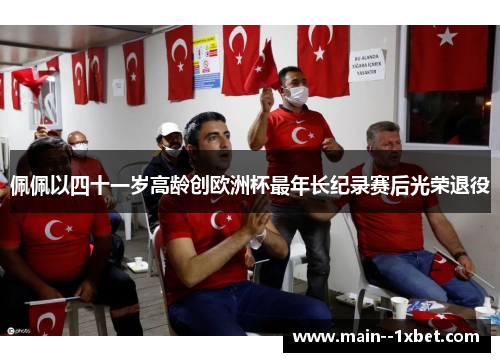 佩佩以四十一岁高龄创欧洲杯最年长纪录赛后光荣退役