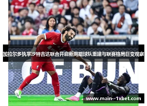 加拉尔多执掌沙特吉达联合开启新周期球队重建与联赛格局巨变观察 加拉尔多执掌沙特吉达联合开启新周期球队重建与联赛格局巨变观察