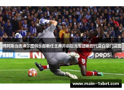 博阿斯当选波尔图俱乐部新任主席开启巨龙军团新时代蓝白豪门蓝图