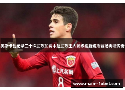 奥斯卡创纪录二十次助攻加冕中超助攻王大师级视野统治赛场再证传奇 奥斯卡创纪录二十次助攻加冕中超助攻王大师级视野统治赛场再证传奇