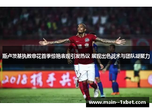 斯卢茨基执教申花首季惊艳表现引发热议 展现出色战术与团队凝聚力