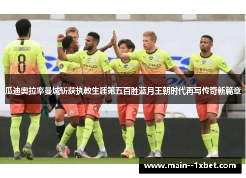 瓜迪奥拉率曼城斩获执教生涯第五百胜蓝月王朝时代再写传奇新篇章 瓜迪奥拉率曼城斩获执教生涯第五百胜蓝月王朝时代再写传奇新篇章