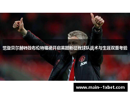 范登贝尔赫转投布伦特福德开启英超新征程球队战术与生涯双重考验